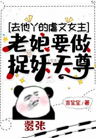 去他丫的虐文女主老娘要做捉妖天尊 去他丫的虐文女主老娘要做捉妖天尊
