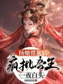 扬她骨灰后,疯批帝王一夜白头 扬她骨灰后,疯批帝王一夜白头