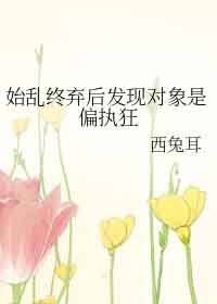始乱终弃后发现对象是偏执狂 始乱终弃后发现对象是偏执狂